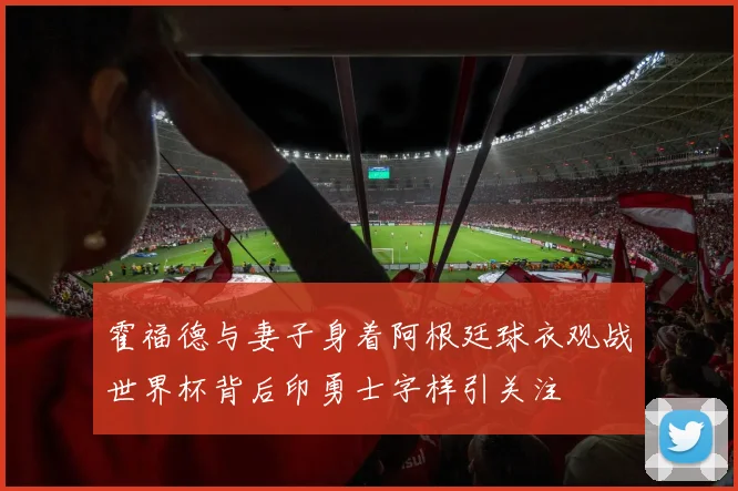 霍福德与妻子身着阿根廷球衣观战世界杯背后印勇士字样引关注