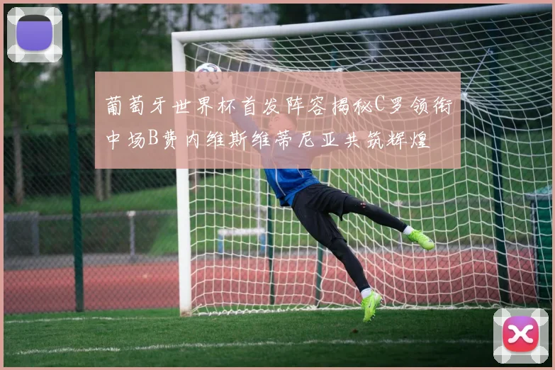 葡萄牙世界杯首发阵容揭秘C罗领衔中场B费内维斯维蒂尼亚共筑辉煌