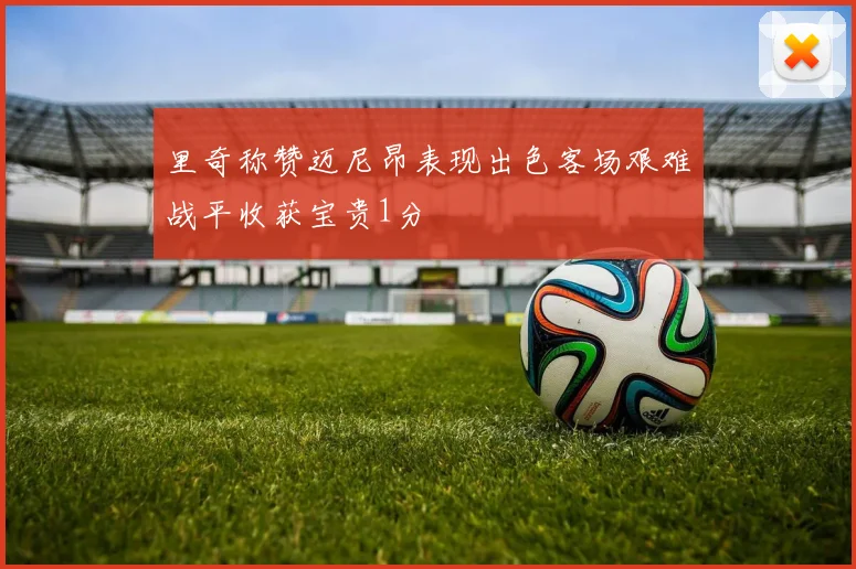 里奇称赞迈尼昂表现出色客场艰难战平收获宝贵1分