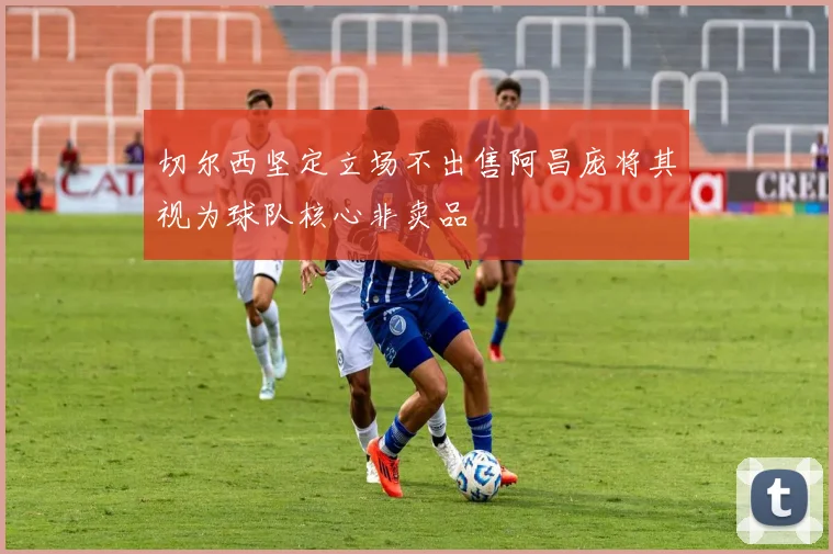 切尔西坚定立场不出售阿昌庞将其视为球队核心非卖品