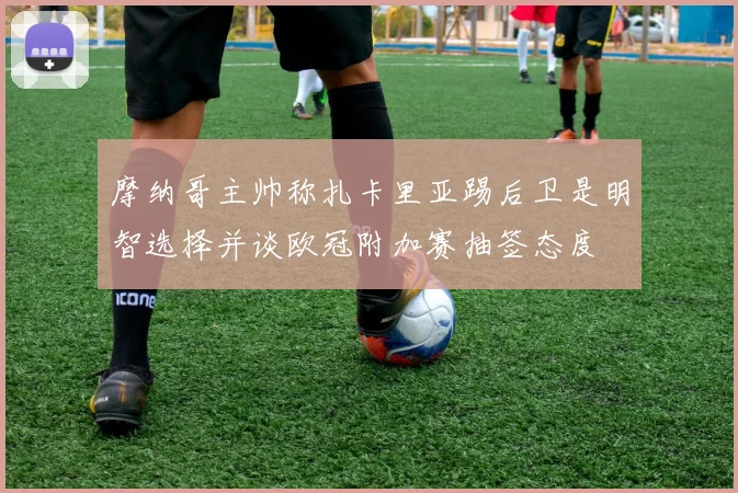 摩纳哥主帅称扎卡里亚踢后卫是明智选择并谈欧冠附加赛抽签态度