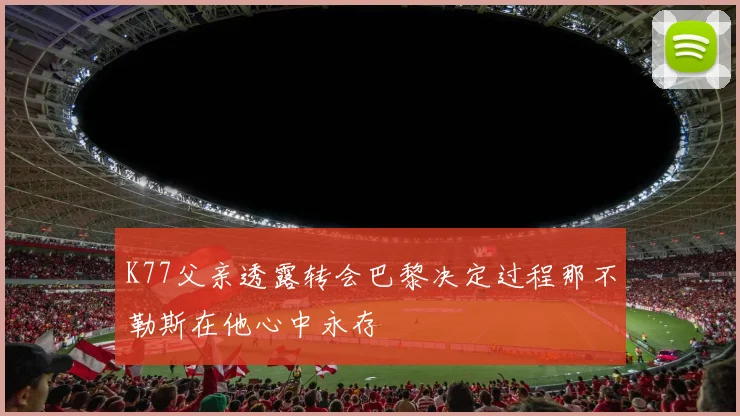 K77父亲透露转会巴黎决定过程那不勒斯在他心中永存