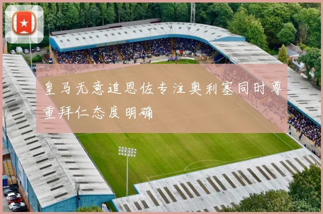 皇马无意追恩佐专注奥利塞同时尊重拜仁态度明确