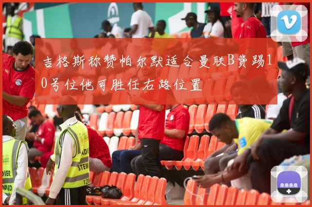 吉格斯称赞帕尔默适合曼联B费踢10号位他可胜任右路位置