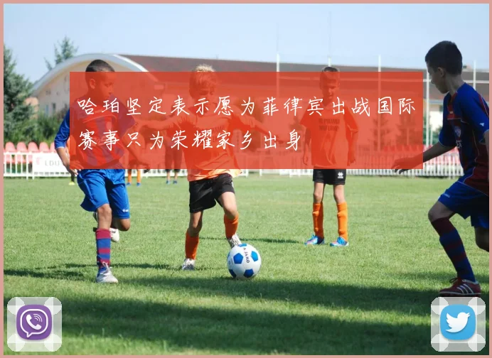 哈珀坚定表示愿为菲律宾出战国际赛事只为荣耀家乡出身