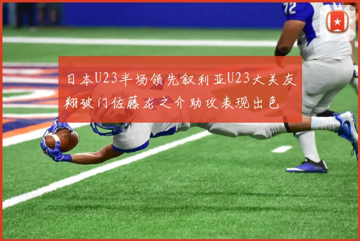 日本U23半场领先叙利亚U23大关友翔破门佐藤龙之介助攻表现出色