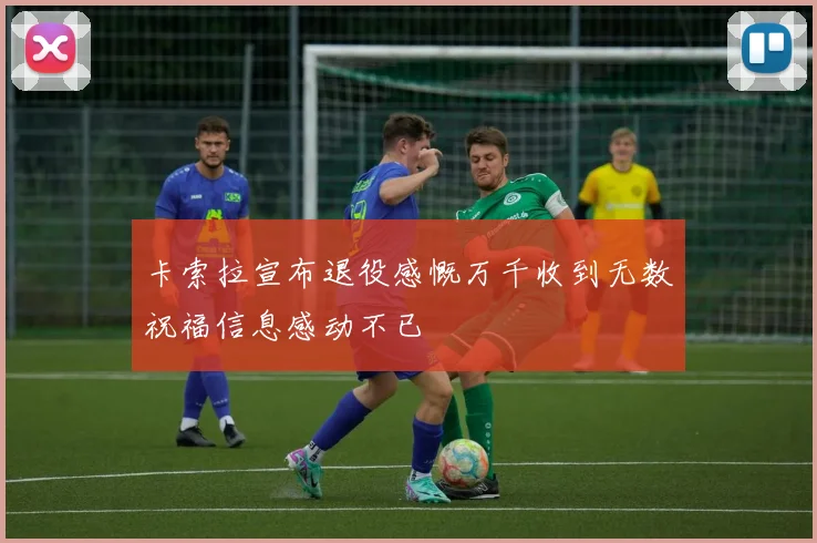 卡索拉宣布退役感慨万千收到无数祝福信息感动不已