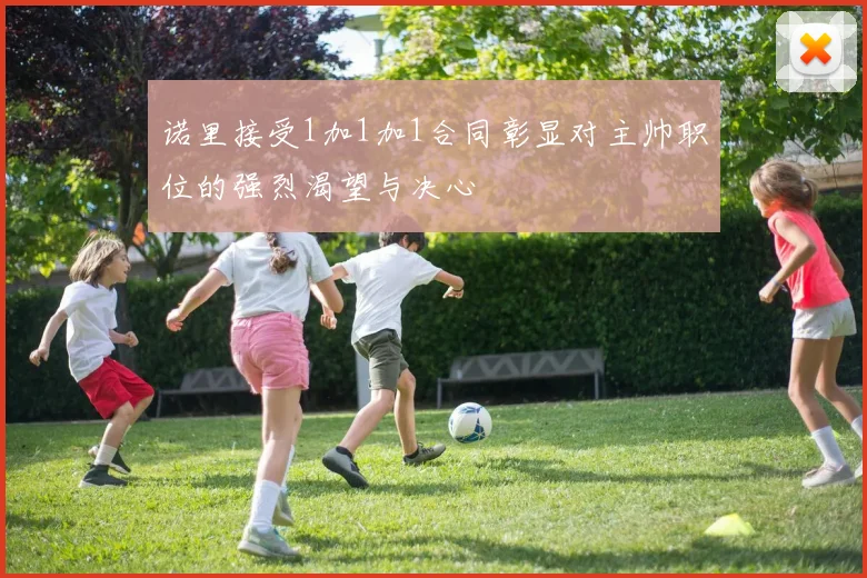 诺里接受1加1加1合同彰显对主帅职位的强烈渴望与决心