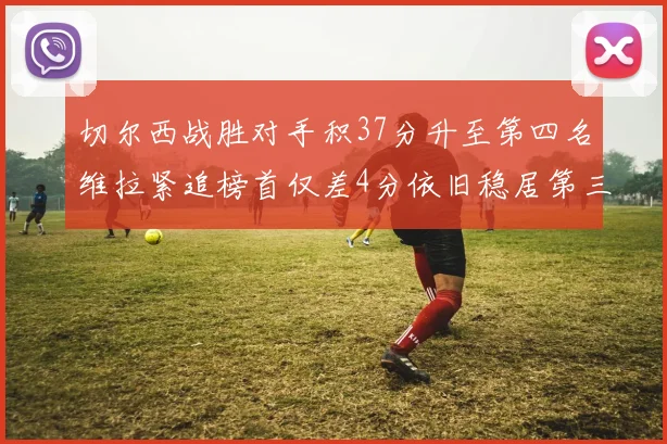 切尔西战胜对手积37分升至第四名维拉紧追榜首仅差4分依旧稳居第三