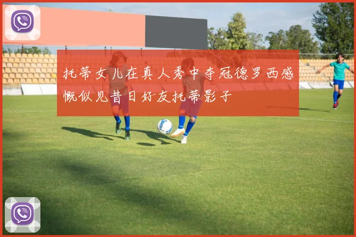 托蒂女儿在真人秀中夺冠德罗西感慨似见昔日好友托蒂影子