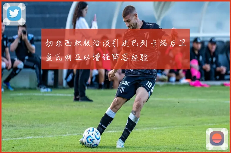 切尔西积极洽谈引进巴列卡诺后卫查瓦利亚以增强阵容经验