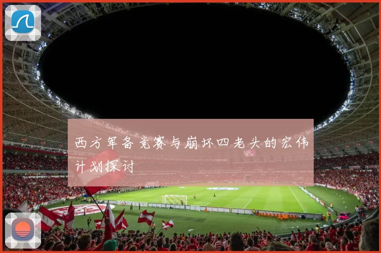 西方军备竞赛与崩坏四老头的宏伟计划探讨