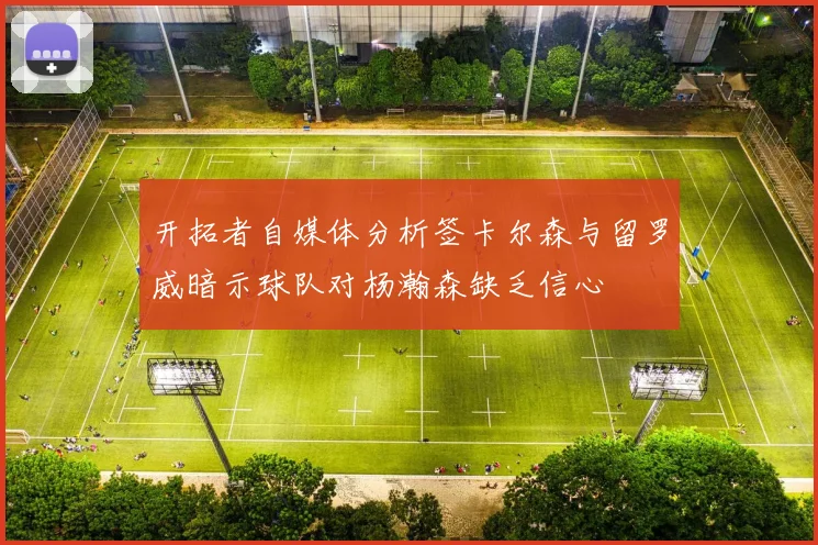 开拓者自媒体分析签卡尔森与留罗威暗示球队对杨瀚森缺乏信心