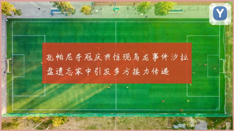 孔帕尼夺冠庆典惊现乌龙事件沙拉盘遗忘家中引发多方接力传递