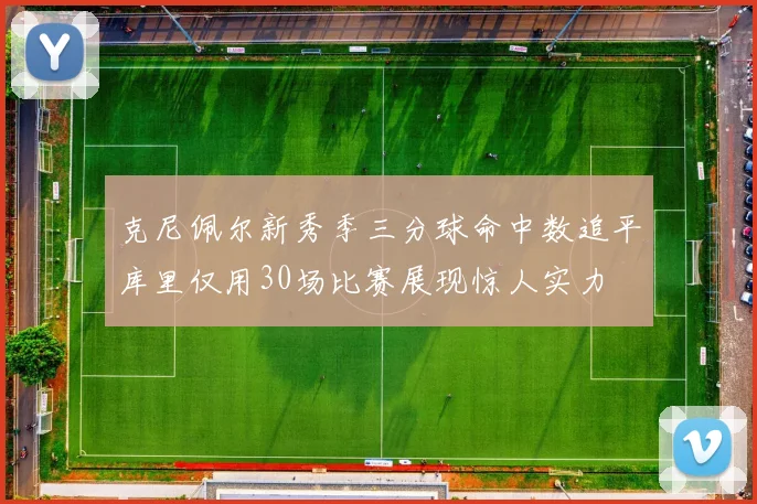 克尼佩尔新秀季三分球命中数追平库里仅用30场比赛展现惊人实力