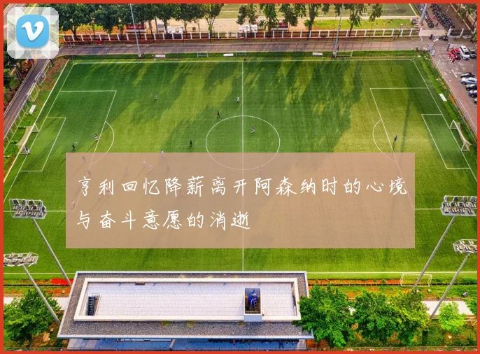 亨利回忆降薪离开阿森纳时的心境与奋斗意愿的消逝