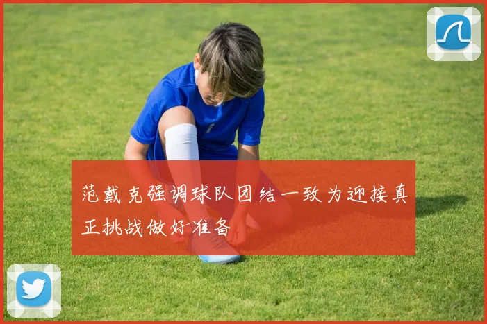 范戴克强调球队团结一致为迎接真正挑战做好准备