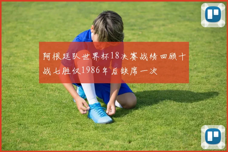 阿根廷队世界杯18决赛战绩回顾十战七胜仅1986年后缺席一次