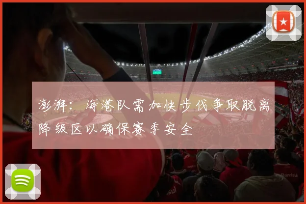 澎湃：海港队需加快步伐争取脱离降级区以确保赛季安全