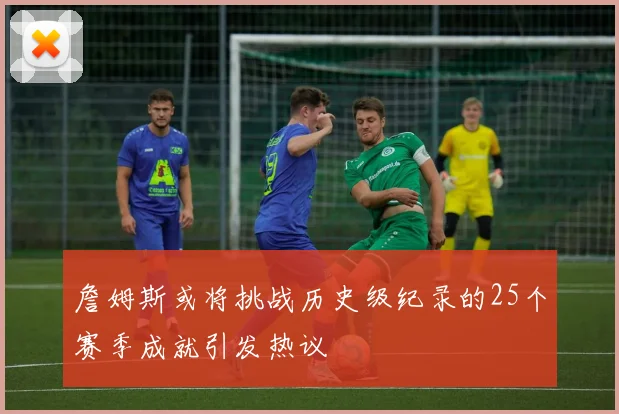 詹姆斯或将挑战历史级纪录的25个赛季成就引发热议