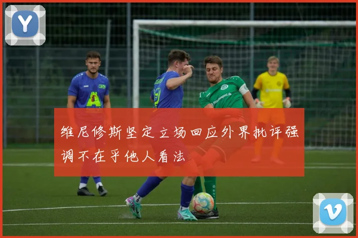 维尼修斯坚定立场回应外界批评强调不在乎他人看法
