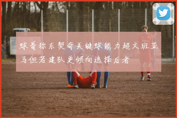 球哥称东契奇关键球能力超文班亚马但若建队更倾向选择后者